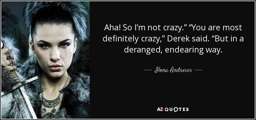 Aha! So I’m not crazy.” “You are most definitely crazy,” Derek said. “But in a deranged, endearing way. - Ilona Andrews