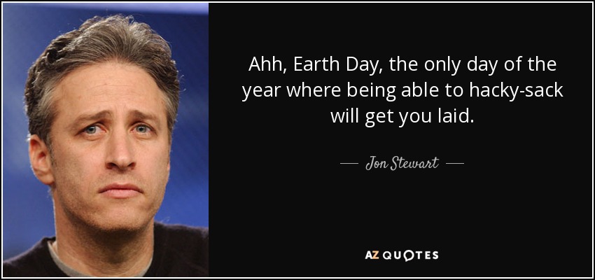 Ahh, Earth Day, the only day of the year where being able to hacky-sack will get you laid. - Jon Stewart