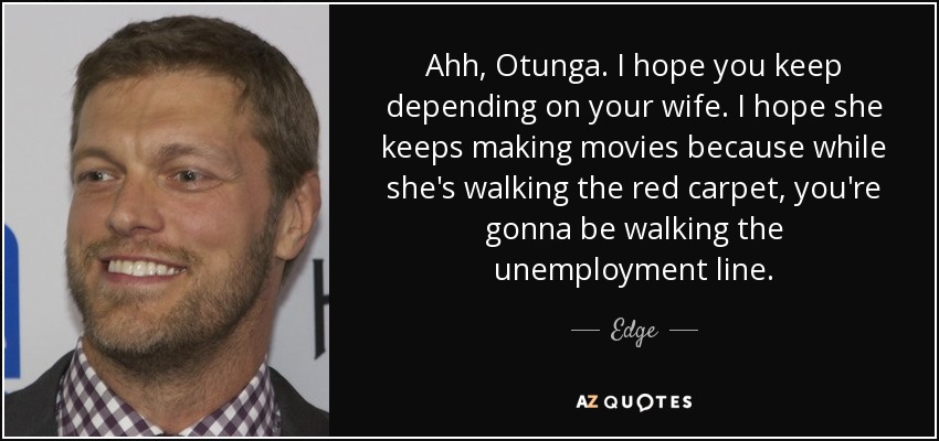 Ahh, Otunga. I hope you keep depending on your wife. I hope she keeps making movies because while she's walking the red carpet, you're gonna be walking the unemployment line. - Edge