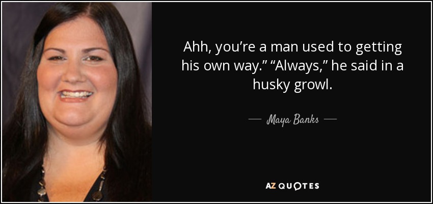 Ahh, you’re a man used to getting his own way.” “Always,” he said in a husky growl. - Maya Banks