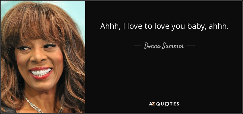 Ahhh, I love to love you baby, ahhh. - Donna Summer