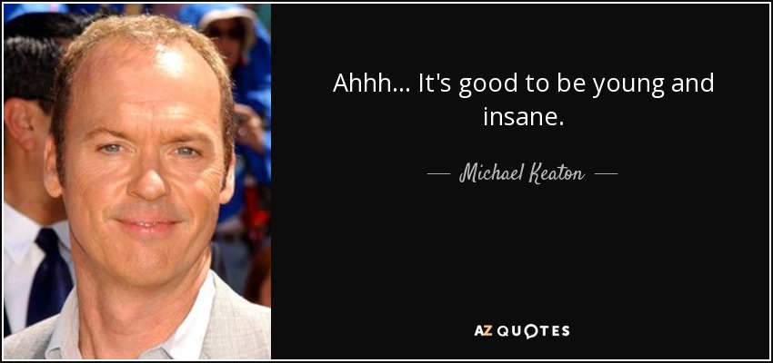 Ahhh... It's good to be young and insane. - Michael Keaton