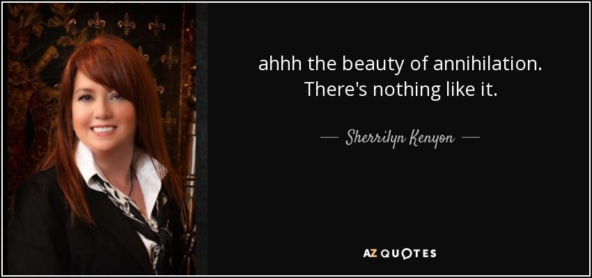 ahhh the beauty of annihilation. There's nothing like it. - Sherrilyn Kenyon