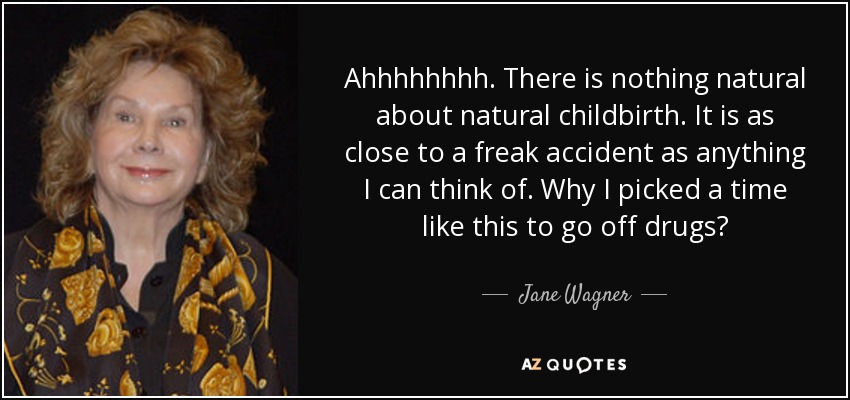 Ahhhhhhhh. There is nothing natural about natural childbirth. It is as close to a freak accident as anything I can think of. Why I picked a time like this to go off drugs? - Jane Wagner