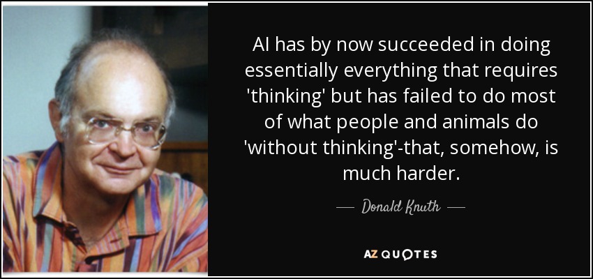 AI has by now succeeded in doing essentially everything that requires 'thinking' but has failed to do most of what people and animals do 'without thinking'-that, somehow, is much harder. - Donald Knuth