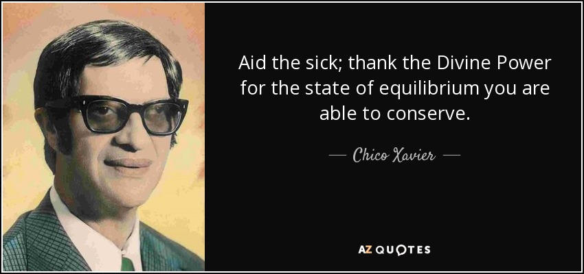Aid the sick; thank the Divine Power for the state of equilibrium you are able to conserve. - Chico Xavier