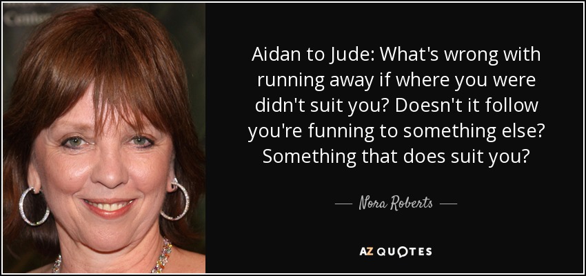 Aidan to Jude: What's wrong with running away if where you were didn't suit you? Doesn't it follow you're funning to something else? Something that does suit you? - Nora Roberts