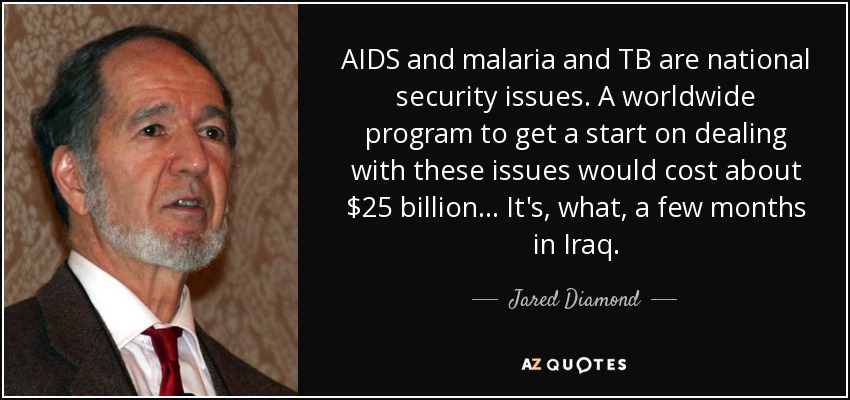 AIDS and malaria and TB are national security issues. A worldwide program to get a start on dealing with these issues would cost about $25 billion... It's, what, a few months in Iraq. - Jared Diamond