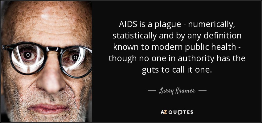 AIDS is a plague - numerically, statistically and by any definition known to modern public health - though no one in authority has the guts to call it one. - Larry Kramer