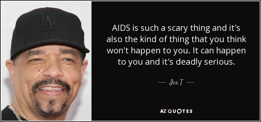 AIDS is such a scary thing and it's also the kind of thing that you think won't happen to you. It can happen to you and it's deadly serious. - Ice T