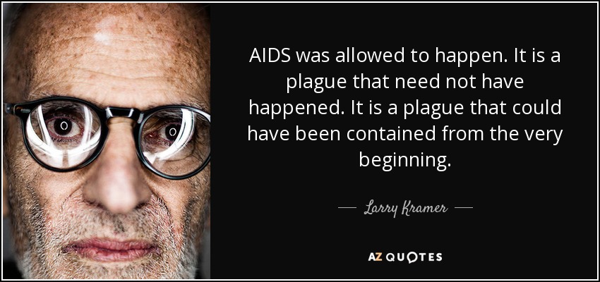 AIDS was allowed to happen. It is a plague that need not have happened. It is a plague that could have been contained from the very beginning. - Larry Kramer