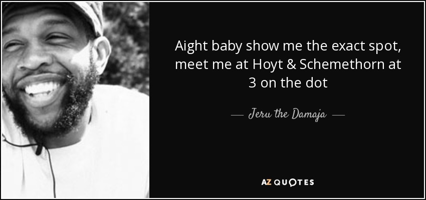 Aight baby show me the exact spot, meet me at Hoyt & Schemethorn at 3 on the dot - Jeru the Damaja