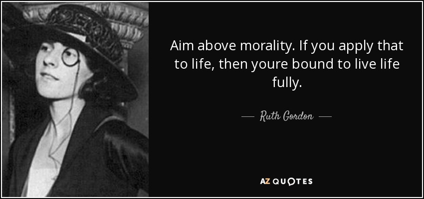 Aim above morality. If you apply that to life, then youre bound to live life fully. - Ruth Gordon