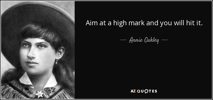 Aim at a high mark and you will hit it. - Annie Oakley