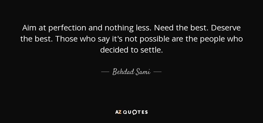 Aim at perfection and nothing less. Need the best. Deserve the best. Those who say it's not possible are the people who decided to settle. - Behdad Sami