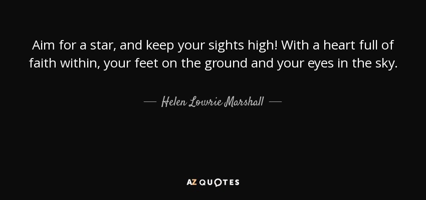 Aim for a star, and keep your sights high! With a heart full of faith within, your feet on the ground and your eyes in the sky. - Helen Lowrie Marshall