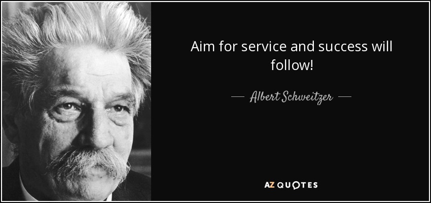 Aim for service and success will follow! - Albert Schweitzer