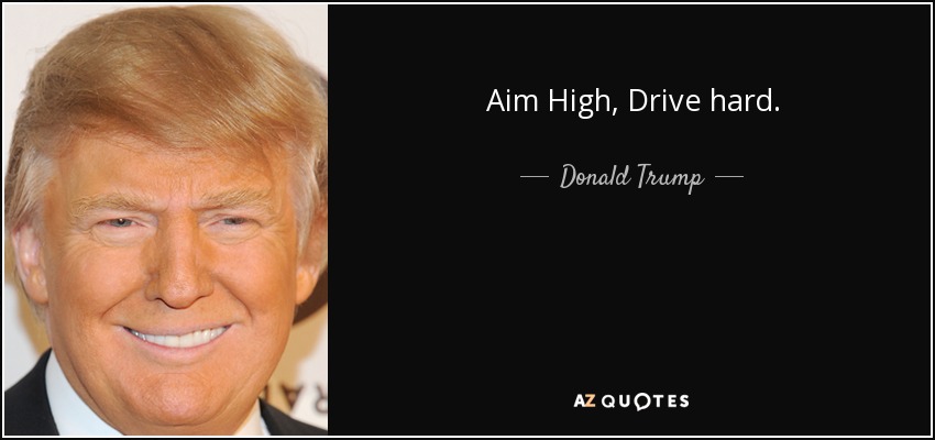 Aim High, Drive hard. - Donald Trump