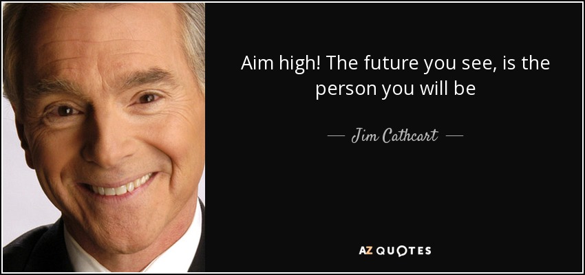 Aim high! The future you see, is the person you will be - Jim Cathcart