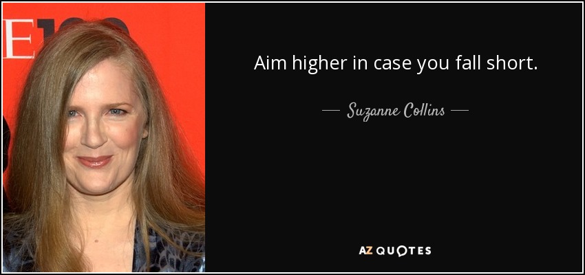 Aim higher in case you fall short. - Suzanne Collins