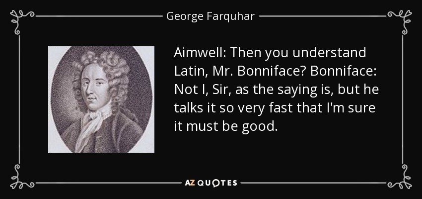 Aimwell: Then you understand Latin, Mr. Bonniface? Bonniface: Not I, Sir, as the saying is, but he talks it so very fast that I'm sure it must be good. - George Farquhar