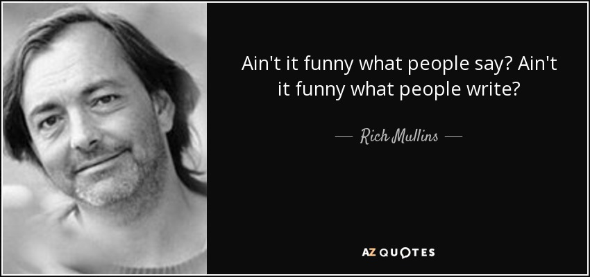 Ain't it funny what people say? Ain't it funny what people write? - Rich Mullins
