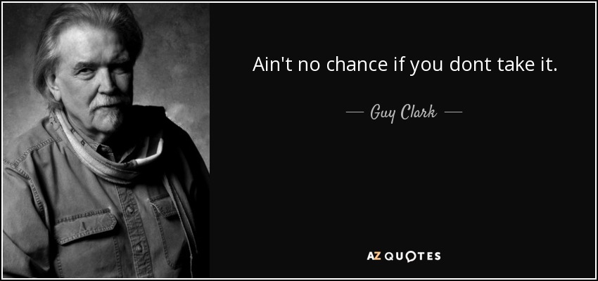 Ain't no chance if you dont take it. - Guy Clark