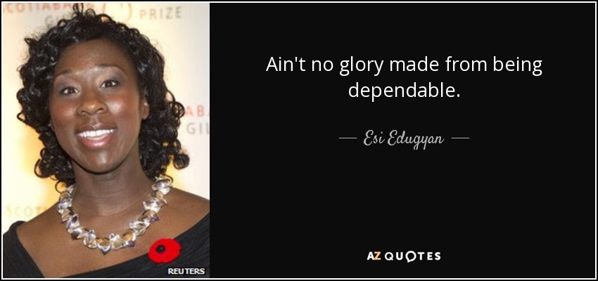 Ain't no glory made from being dependable. - Esi Edugyan