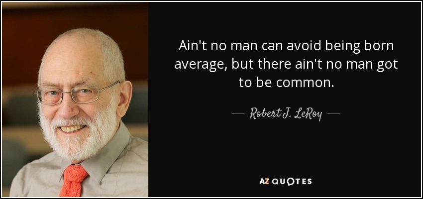 Ain't no man can avoid being born average, but there ain't no man got to be common. - Robert J. LeRoy