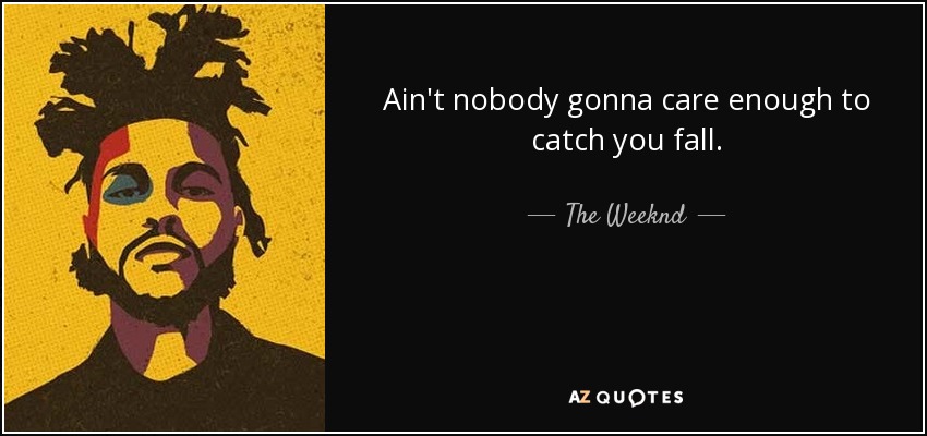 Ain't nobody gonna care enough to catch you fall. - The Weeknd