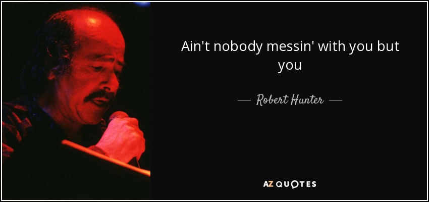 Ain't nobody messin' with you but you - Robert Hunter