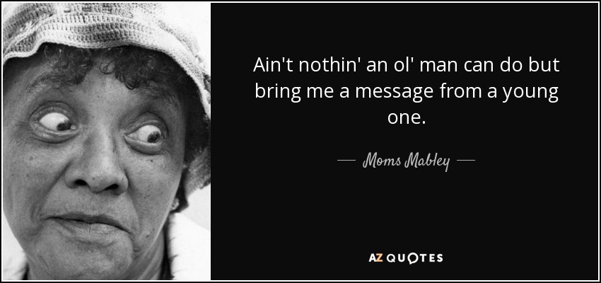 Ain't nothin' an ol' man can do but bring me a message from a young one. - Moms Mabley