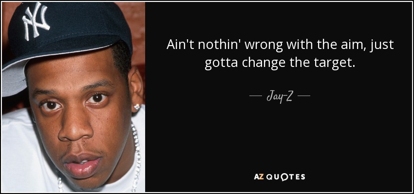 Ain't nothin' wrong with the aim, just gotta change the target. - Jay-Z