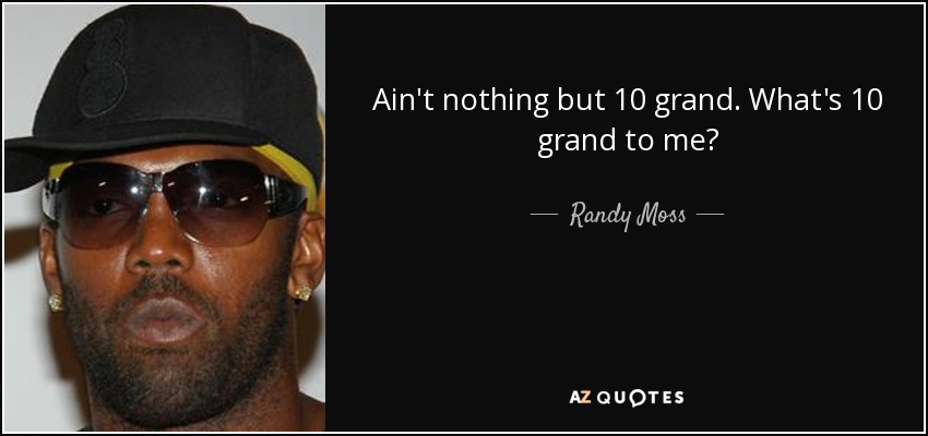 Ain't nothing but 10 grand. What's 10 grand to me? - Randy Moss