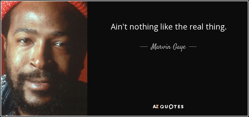 Ain't nothing like the real thing. - Marvin Gaye