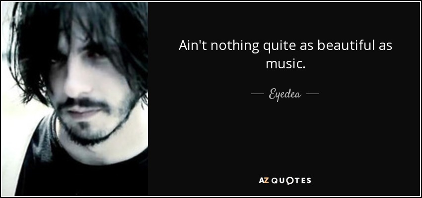 Ain't nothing quite as beautiful as music. - Eyedea