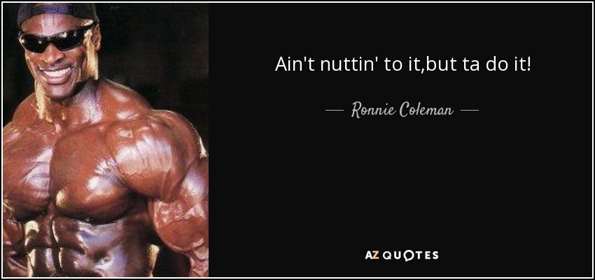 Ain't nuttin' to it,but ta do it! - Ronnie Coleman