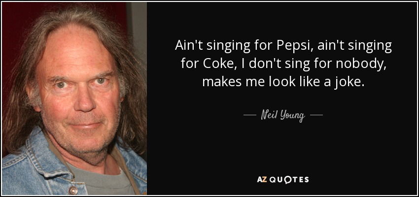Ain't singing for Pepsi, ain't singing for Coke, I don't sing for nobody, makes me look like a joke. - Neil Young