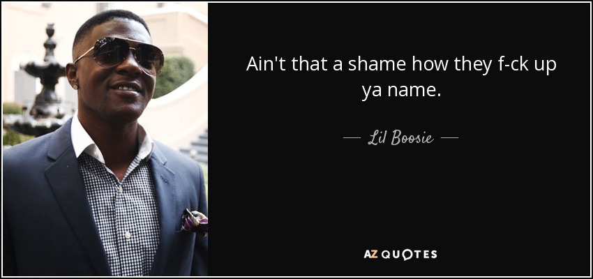 Ain't that a shame how they f-ck up ya name. - Lil Boosie