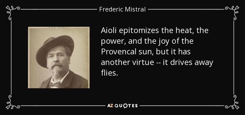 Aioli epitomizes the heat, the power, and the joy of the Provencal sun, but it has another virtue -- it drives away flies. - Frederic Mistral