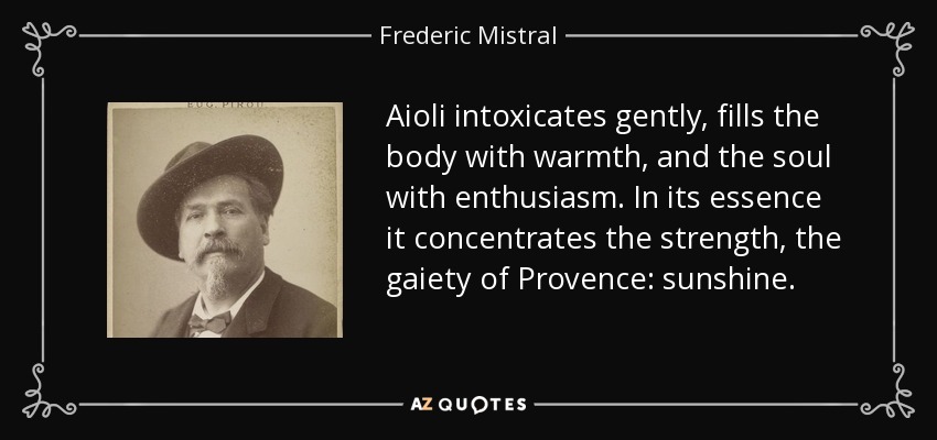 Aioli intoxicates gently, fills the body with warmth, and the soul with enthusiasm. In its essence it concentrates the strength, the gaiety of Provence: sunshine. - Frederic Mistral