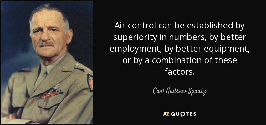 Air control can be established by superiority in numbers, by better employment, by better equipment, or by a combination of these factors. - Carl Andrew Spaatz