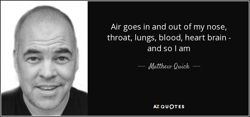 Air goes in and out of my nose, throat, lungs, blood, heart brain - and so I am - Matthew Quick