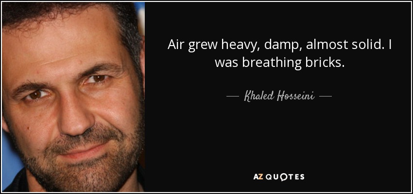 Air grew heavy, damp, almost solid. I was breathing bricks. - Khaled Hosseini