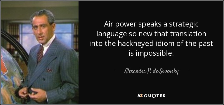 Air power speaks a strategic language so new that translation into the hackneyed idiom of the past is impossible. - Alexander P. de Seversky
