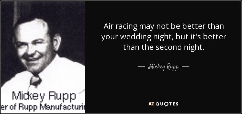 Air racing may not be better than your wedding night, but it's better than the second night. - Mickey Rupp