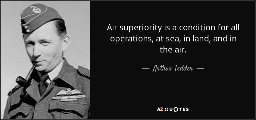 Air superiority is a condition for all operations, at sea, in land, and in the air. - Arthur Tedder, 1st Baron Tedder