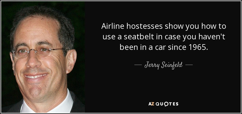Airline hostesses show you how to use a seatbelt in case you haven't been in a car since 1965. - Jerry Seinfeld