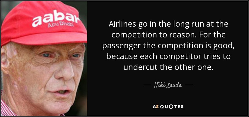 Airlines go in the long run at the competition to reason. For the passenger the competition is good, because each competitor tries to undercut the other one. - Niki Lauda