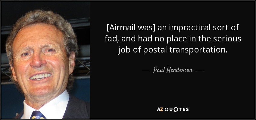 [Airmail was] an impractical sort of fad, and had no place in the serious job of postal transportation. - Paul Henderson